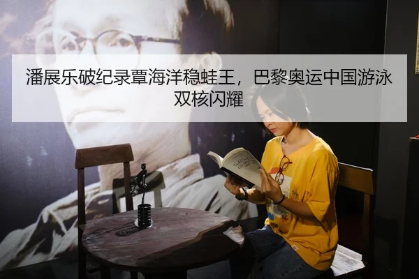 潘展乐破纪录覃海洋稳蛙王，巴黎奥运中国游泳双核闪耀