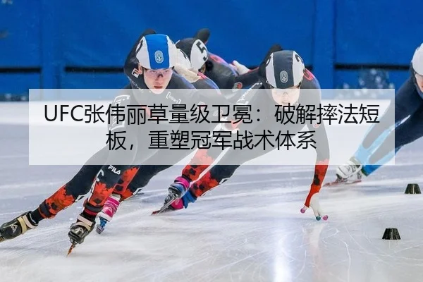 UFC张伟丽草量级卫冕：破解摔法短板，重塑冠军战术体系
