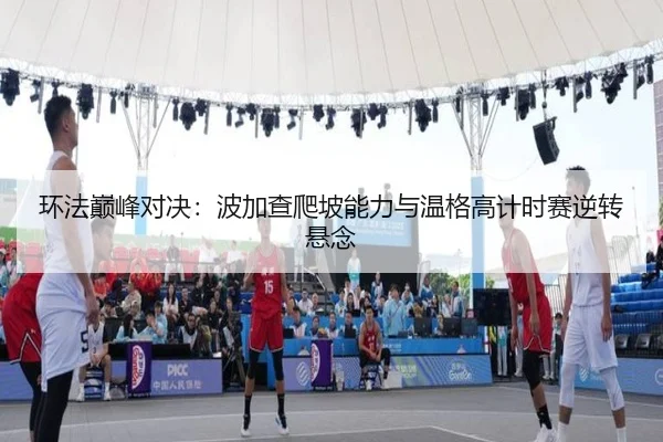 环法巅峰对决：波加查爬坡能力与温格高计时赛逆转悬念