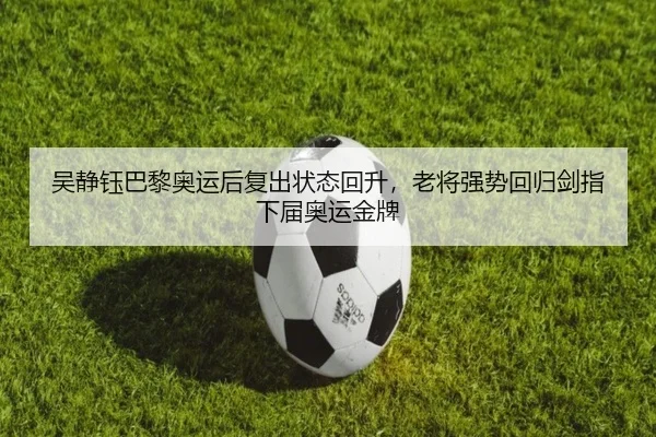吴静钰巴黎奥运后复出状态回升，老将强势回归剑指下届奥运金牌