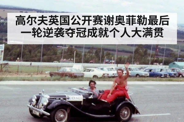 高尔夫英国公开赛谢奥菲勒最后一轮逆袭夺冠成就个人大满贯
