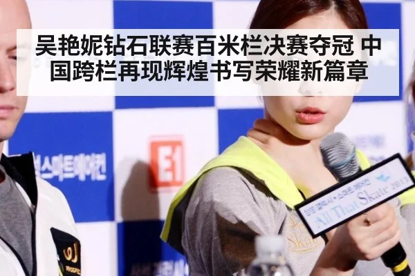 吴艳妮钻石联赛百米栏决赛夺冠 中国跨栏再现辉煌书写荣耀新篇章