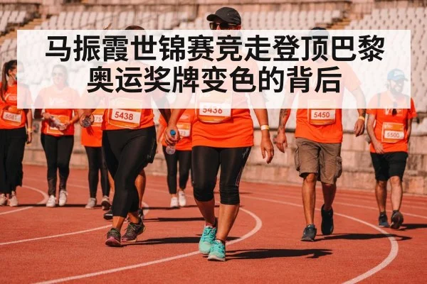 马振霞世锦赛竞走登顶巴黎奥运奖牌变色的背后