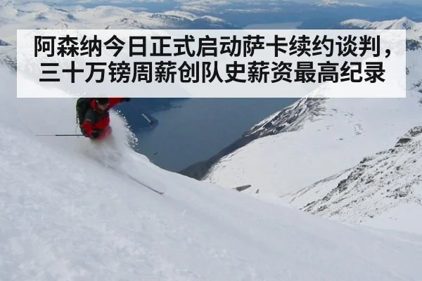 阿森纳今日正式启动萨卡续约谈判，三十万镑周薪创队史薪资最高纪录