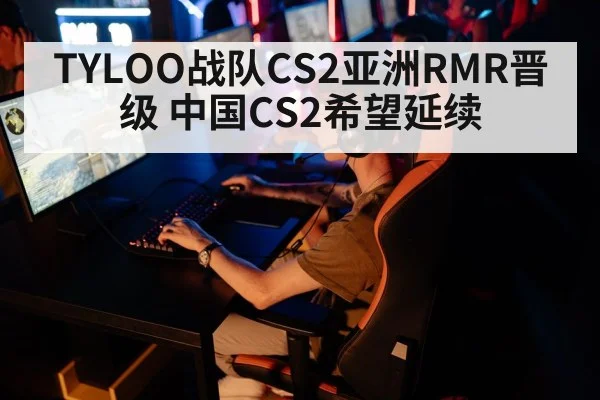 TYLOO战队CS2亚洲RMR晋级 中国CS2希望延续