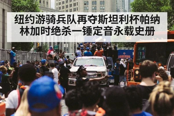纽约游骑兵队再夺斯坦利杯帕纳林加时绝杀一锤定音永载史册