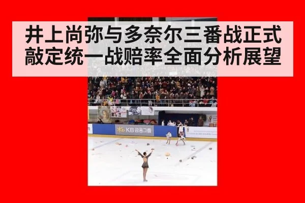 井上尚弥与多奈尔三番战正式敲定统一战赔率全面分析展望