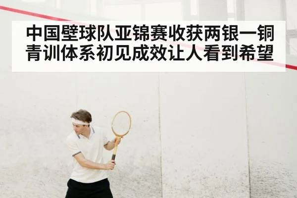中国壁球队亚锦赛收获两银一铜 青训体系初见成效让人看到希望